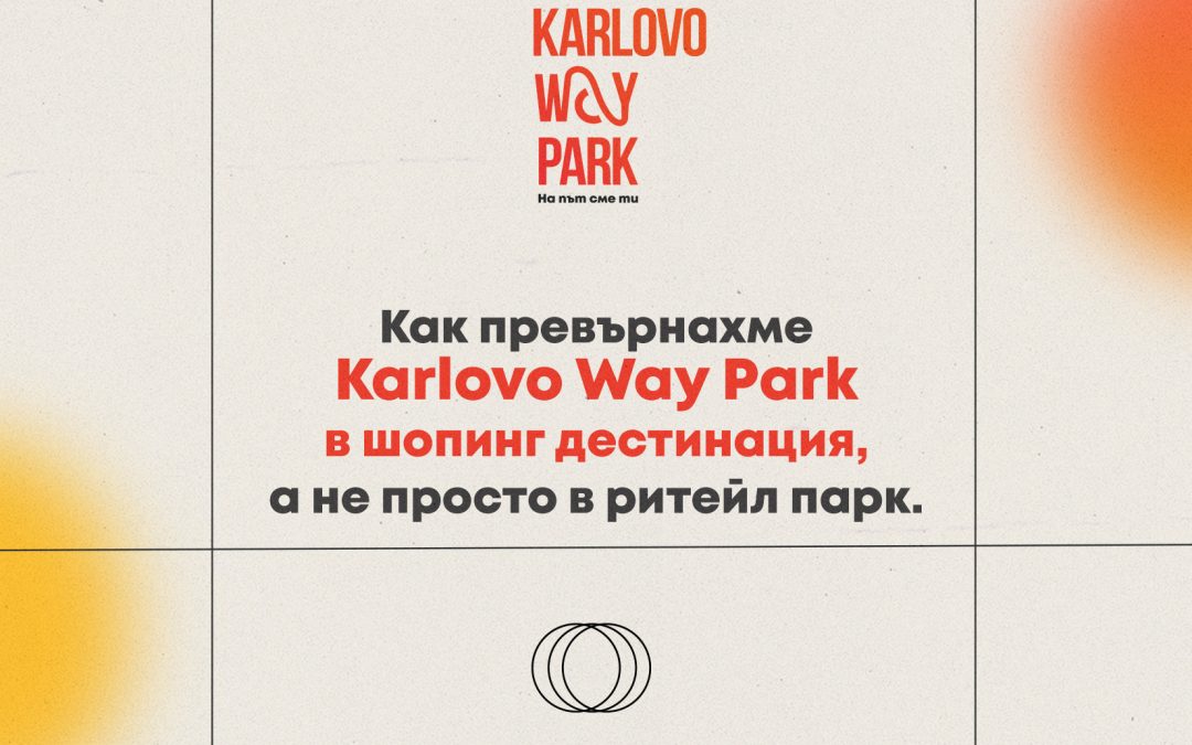 Как превърнахме Karlovo Way Park в шопинг дестинация, а не просто в ритейл парк